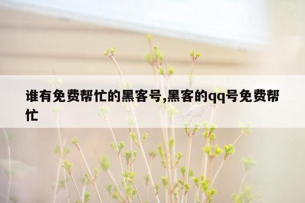 谁有免费帮忙的黑客号,黑客的qq号免费帮忙