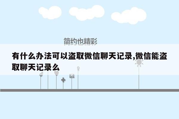 有什么办法可以盗取微信聊天记录,微信能盗取聊天记录么