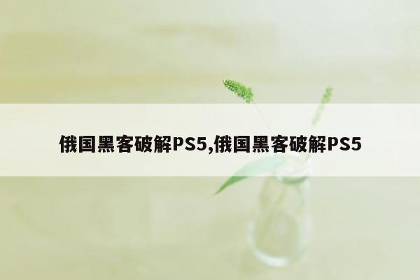 俄国黑客破解PS5,俄国黑客破解PS5