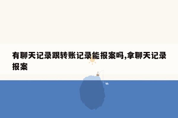 有聊天记录跟转账记录能报案吗,拿聊天记录报案