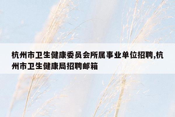 杭州市卫生健康委员会所属事业单位招聘,杭州市卫生健康局招聘邮箱