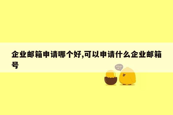 企业邮箱申请哪个好,可以申请什么企业邮箱号