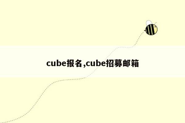 cube报名,cube招募邮箱