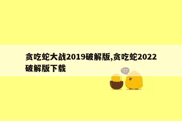 贪吃蛇大战2019破解版,贪吃蛇2022破解版下载
