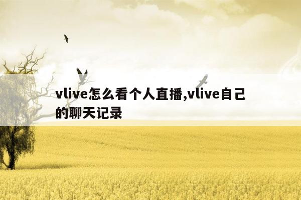 vlive怎么看个人直播,vlive自己的聊天记录