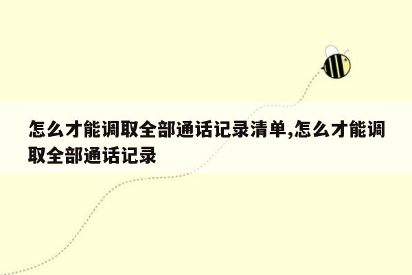 怎么才能调取全部通话记录清单,怎么才能调取全部通话记录