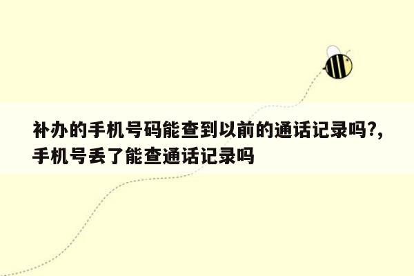 补办的手机号码能查到以前的通话记录吗?,手机号丢了能查通话记录吗