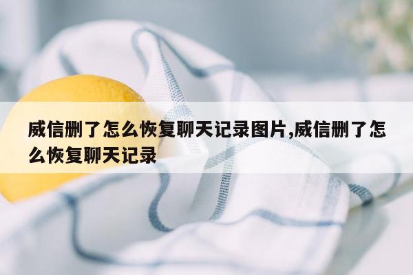 威信删了怎么恢复聊天记录图片,威信删了怎么恢复聊天记录