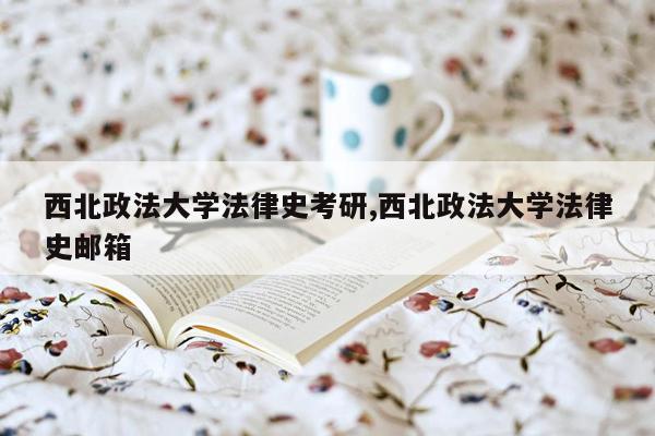 西北政法大学法律史考研,西北政法大学法律史邮箱