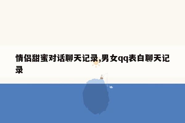 情侣甜蜜对话聊天记录,男女qq表白聊天记录