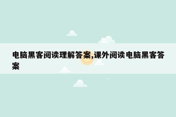 电脑黑客阅读理解答案,课外阅读电脑黑客答案