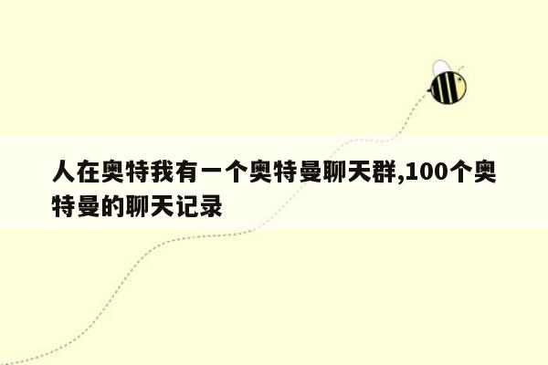 人在奥特我有一个奥特曼聊天群,100个奥特曼的聊天记录