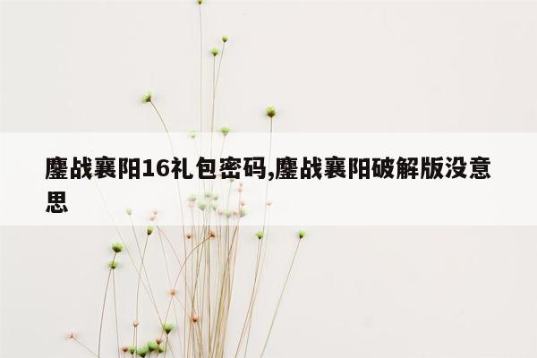 鏖战襄阳16礼包密码,鏖战襄阳破解版没意思