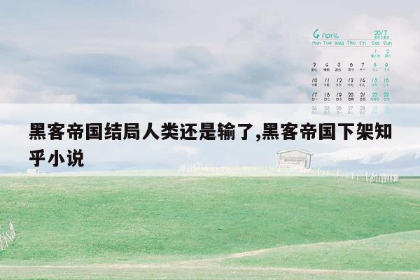 黑客帝国结局人类还是输了,黑客帝国下架知乎小说