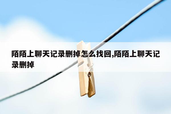 陌陌上聊天记录删掉怎么找回,陌陌上聊天记录删掉