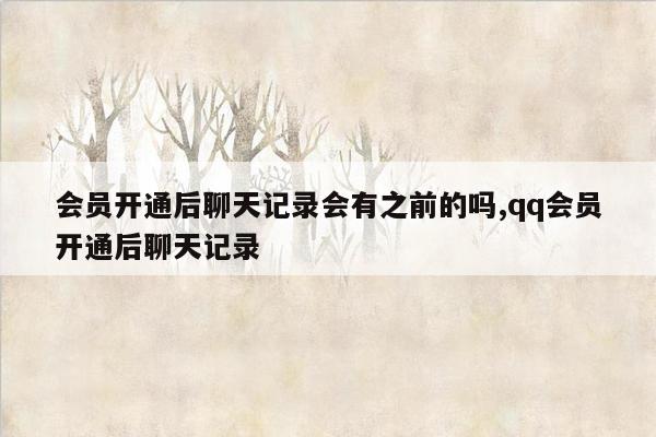 会员开通后聊天记录会有之前的吗,qq会员开通后聊天记录