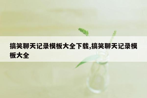 搞笑聊天记录模板大全下载,搞笑聊天记录模板大全