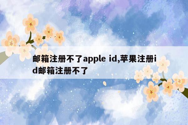 邮箱注册不了apple id,苹果注册id邮箱注册不了