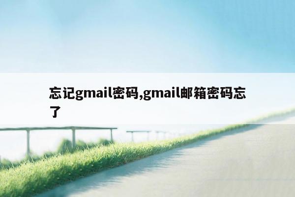 忘记gmail密码,gmail邮箱密码忘了