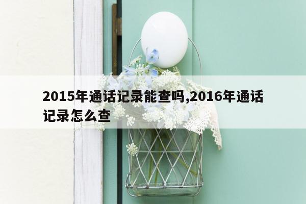 2015年通话记录能查吗,2016年通话记录怎么查