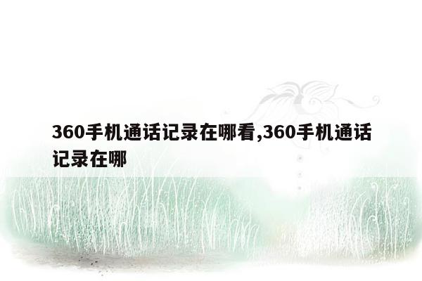 360手机通话记录在哪看,360手机通话记录在哪