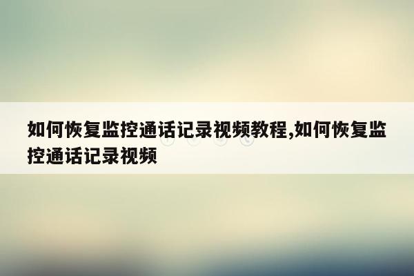 如何恢复监控通话记录视频教程,如何恢复监控通话记录视频