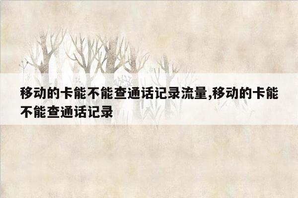 移动的卡能不能查通话记录流量,移动的卡能不能查通话记录