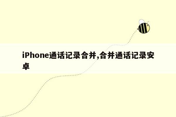 iPhone通话记录合并,合并通话记录安卓