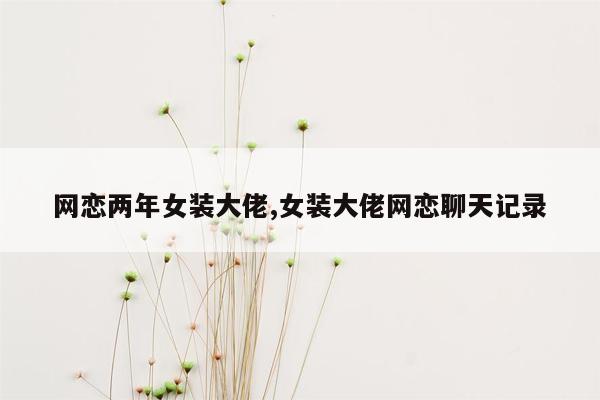 网恋两年女装大佬,女装大佬网恋聊天记录