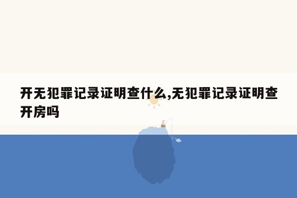 开无犯罪记录证明查什么,无犯罪记录证明查开房吗