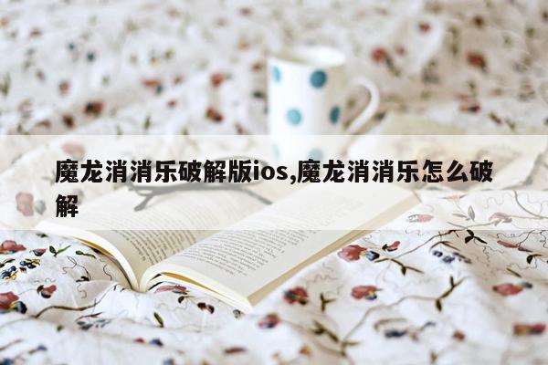 魔龙消消乐破解版ios,魔龙消消乐怎么破解