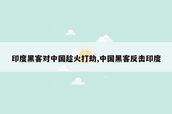 印度黑客对中国趁火打劫,中国黑客反击印度