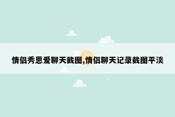 情侣秀恩爱聊天截图,情侣聊天记录截图平淡