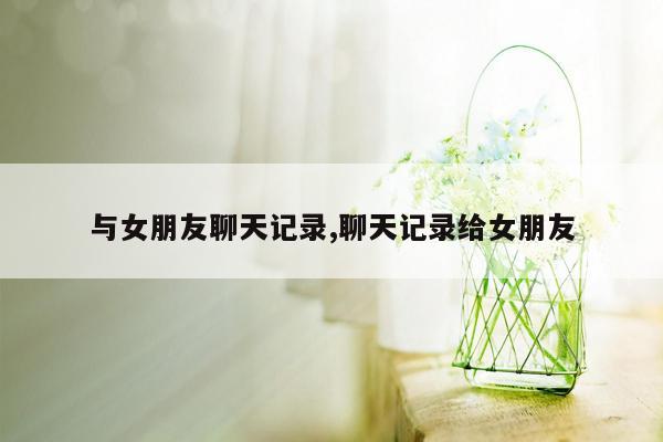 与女朋友聊天记录,聊天记录给女朋友