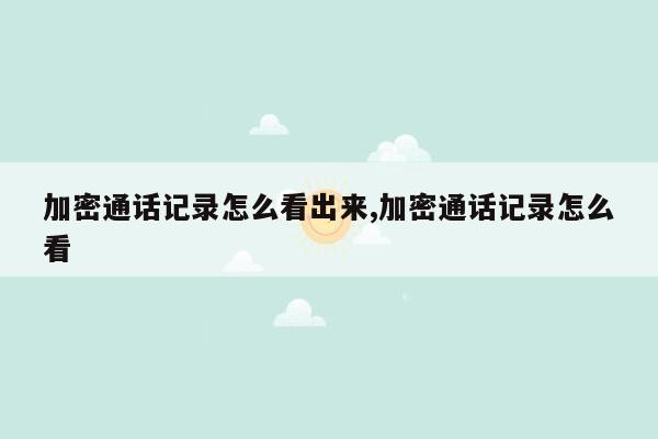 加密通话记录怎么看出来,加密通话记录怎么看