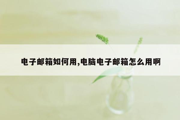 电子邮箱如何用,电脑电子邮箱怎么用啊