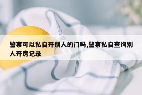 警察可以私自开别人的门吗,警察私自查询别人开房记录