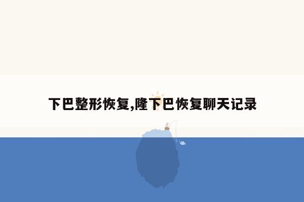 下巴整形恢复,隆下巴恢复聊天记录