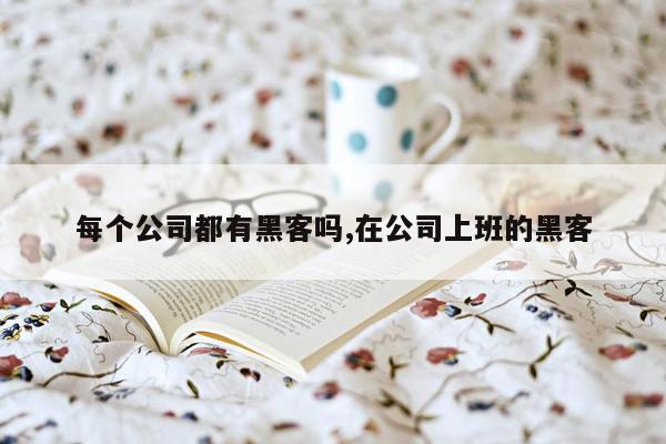 每个公司都有黑客吗,在公司上班的黑客