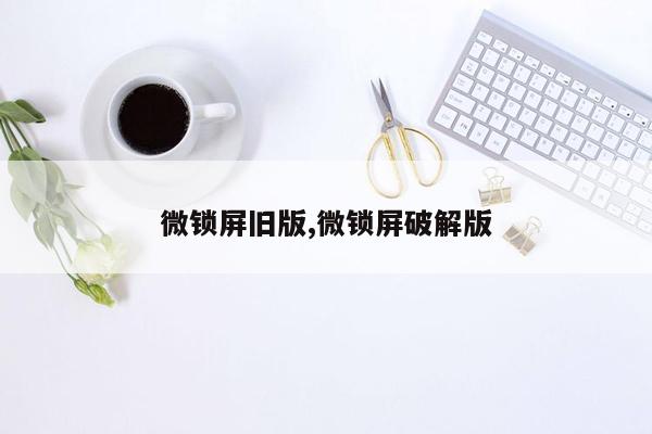 微锁屏旧版,微锁屏破解版