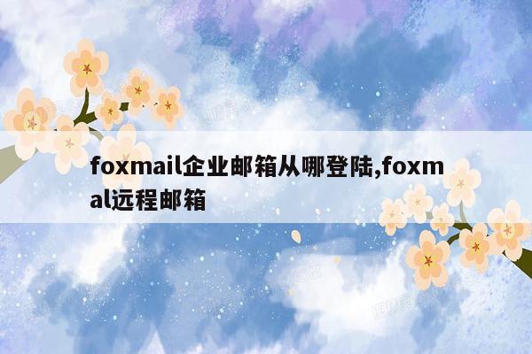 foxmail企业邮箱从哪登陆,foxmal远程邮箱