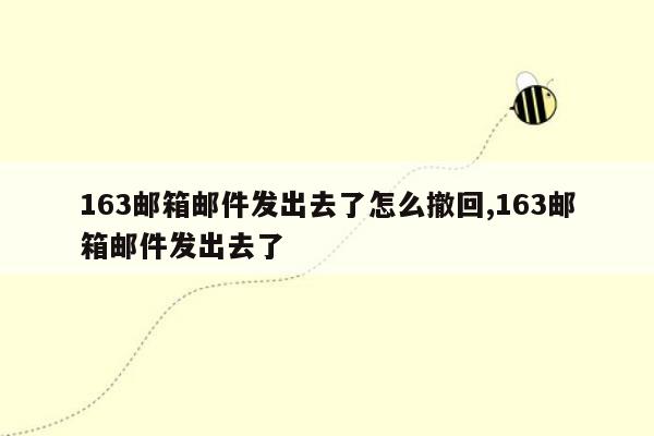 163邮箱邮件发出去了怎么撤回,163邮箱邮件发出去了