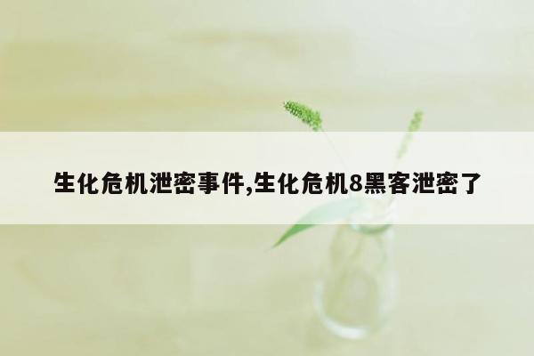 生化危机泄密事件,生化危机8黑客泄密了