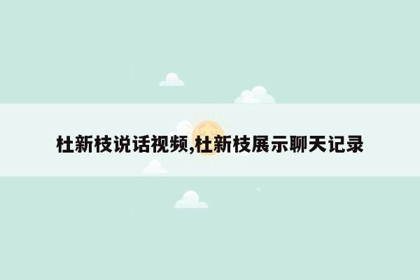 杜新枝说话视频,杜新枝展示聊天记录