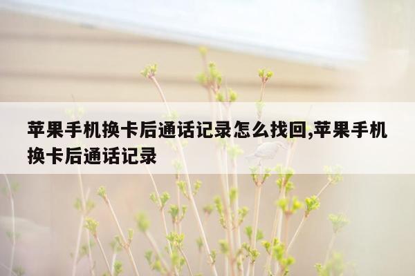 苹果手机换卡后通话记录怎么找回,苹果手机换卡后通话记录