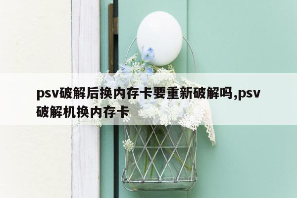 psv破解后换内存卡要重新破解吗,psv破解机换内存卡