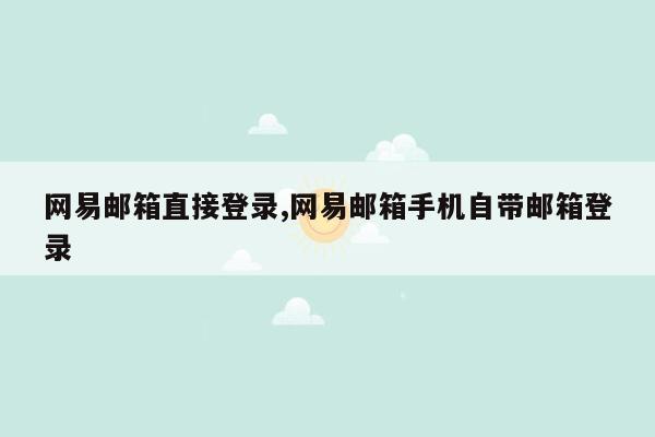 网易邮箱直接登录,网易邮箱手机自带邮箱登录