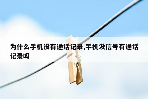 为什么手机没有通话记录,手机没信号有通话记录吗