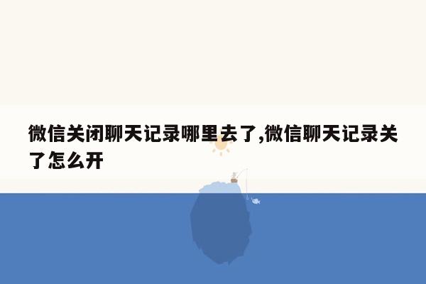 微信关闭聊天记录哪里去了,微信聊天记录关了怎么开