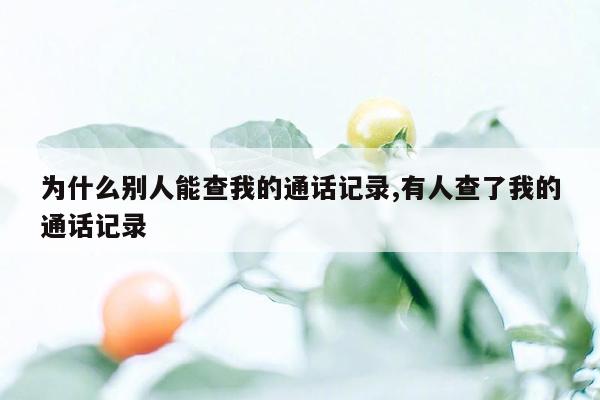 为什么别人能查我的通话记录,有人查了我的通话记录